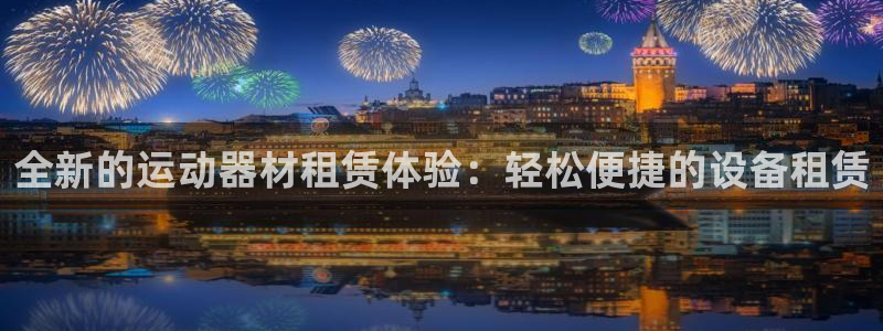 三亿体育官方正版app娱乐40996：全新的运动器材租赁体验