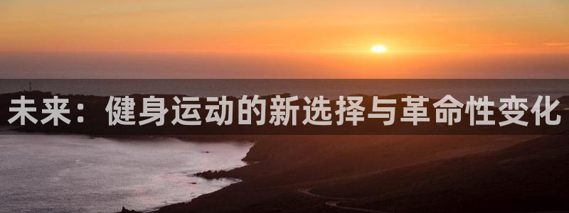 三亿体育官网下载注册：未来：健身运动的新选择与革命性