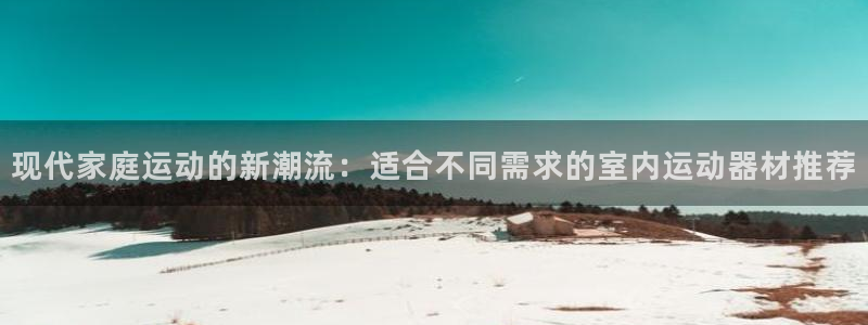 三亿体育官方正版app开户：现代家庭运动的新潮流：适