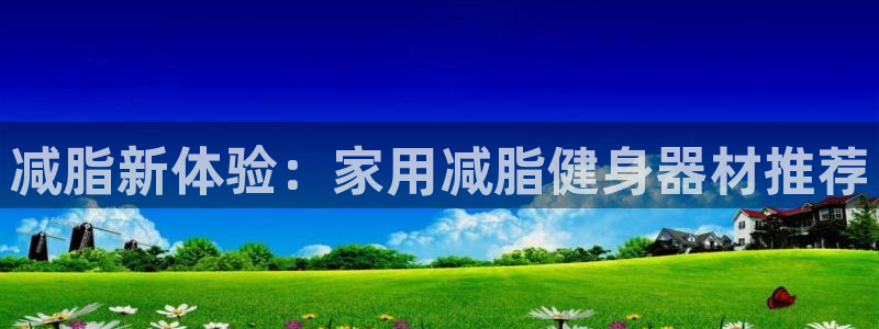 三亿体育官网下载平台假的吗是真的吗：减脂新体验：家用