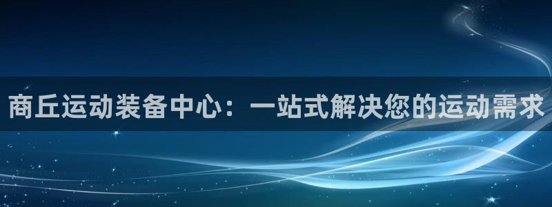 三亿体育官网下载平台注册流程图：商丘运动装备中心：一
