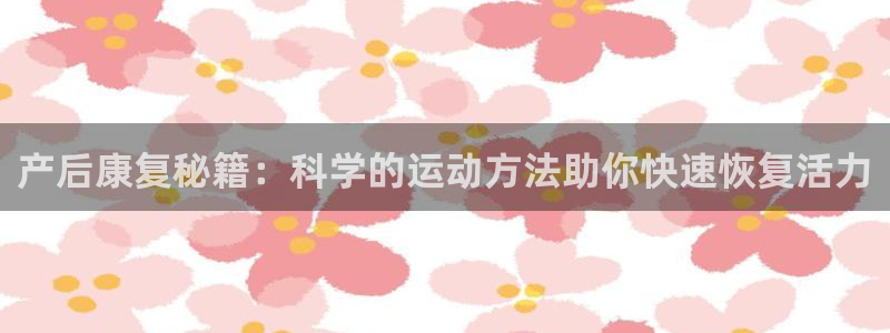 三亿体育官网下载平台注册流程视频：产后康复秘籍：科学