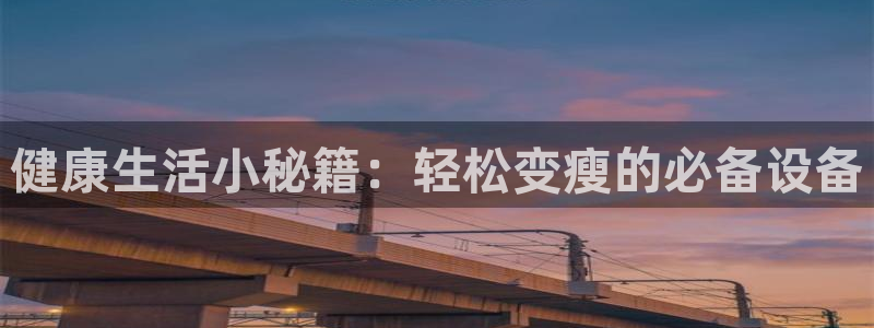 三亿体育官网下载招商电话是多少啊：健康生活小秘籍：轻松变瘦的