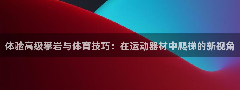 三亿体育官方正版app开户：体验高级攀岩与体育技巧：在运动器