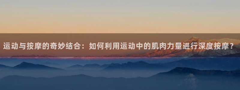 三亿体育官网下载招商电话是多少：运动与按摩的奇妙结合