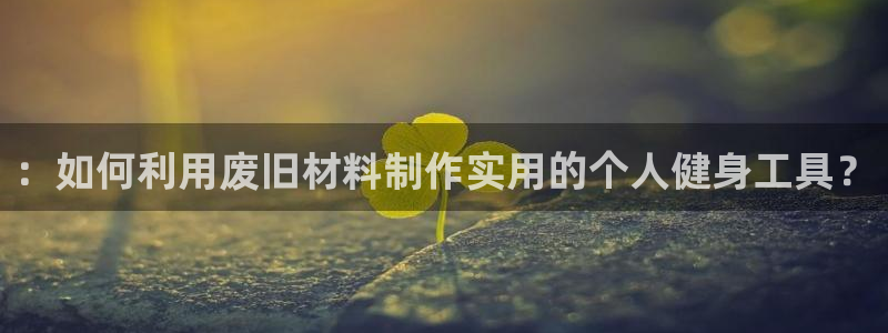 注册三亿体育官方正版app：：如何利用废旧材料制作实
