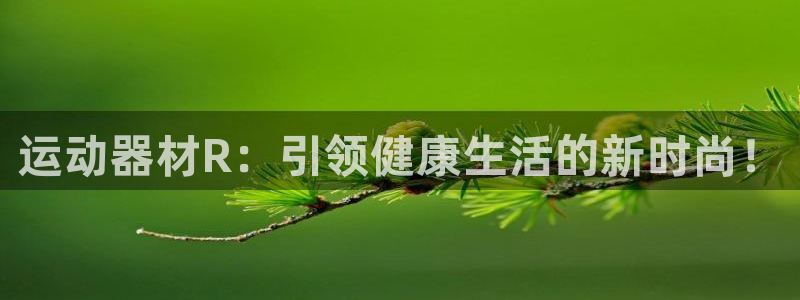 三亿体育官网下载招商电话号码查询：运动器材R：引领健康生活的